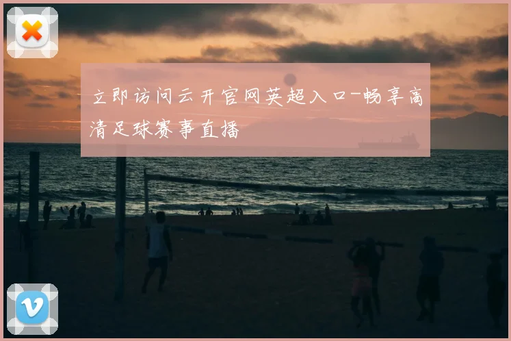 立即访问云开官网英超入口-畅享高清足球赛事直播