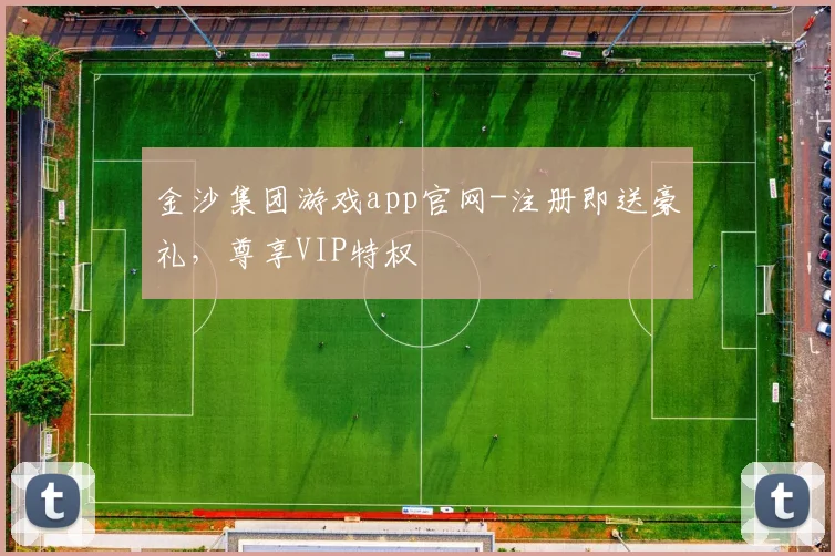 金沙集团游戏app官网-注册即送豪礼，尊享VIP特权