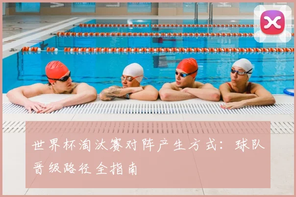世界杯淘汰赛对阵产生方式:球队晋级路径全指南