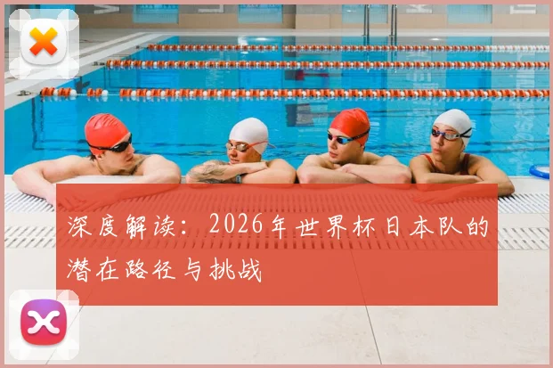 深度解读：2026年世界杯日本队的潜在路径与挑战
