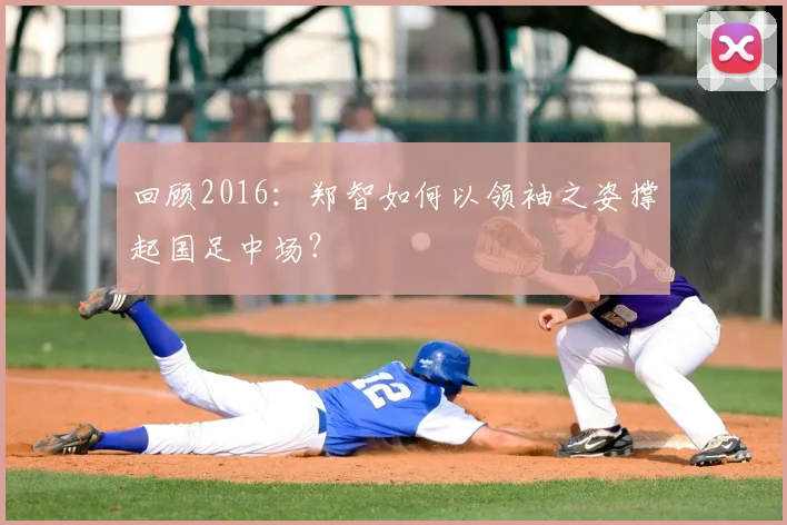 回顾2016:郑智如何以领袖之姿撑起国足中场?