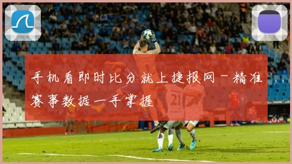 手机看即时比分就上捷报网 - 精准赛事数据一手掌握