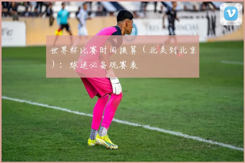 世界杯比赛时间换算(北美到北京):球迷必备观赛表