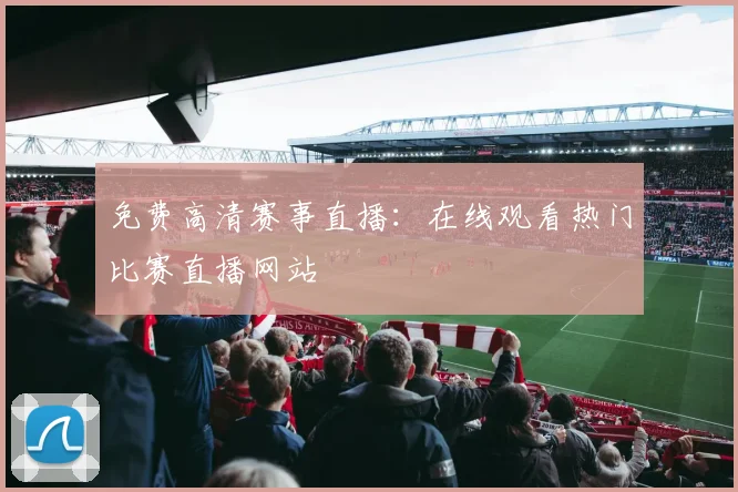 免费高清赛事直播：在线观看热门比赛直播网站