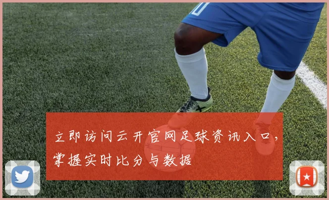 立即访问云开官网足球资讯入口，掌握实时比分与数据