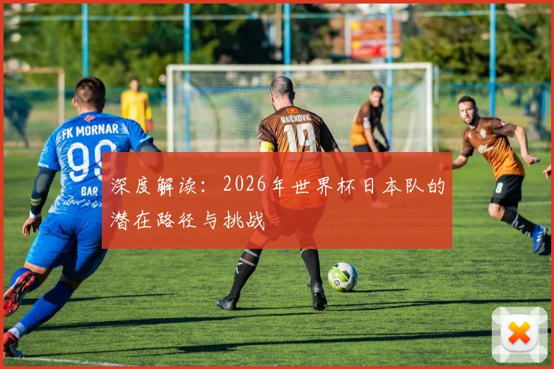 深度解读:2026年世界杯日本队的潜在路径与挑战