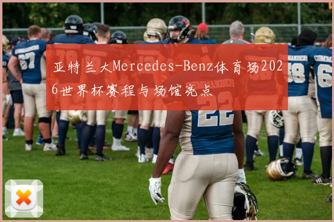 亚特兰大Mercedes-Benz体育场2026世界杯赛程与场馆亮点