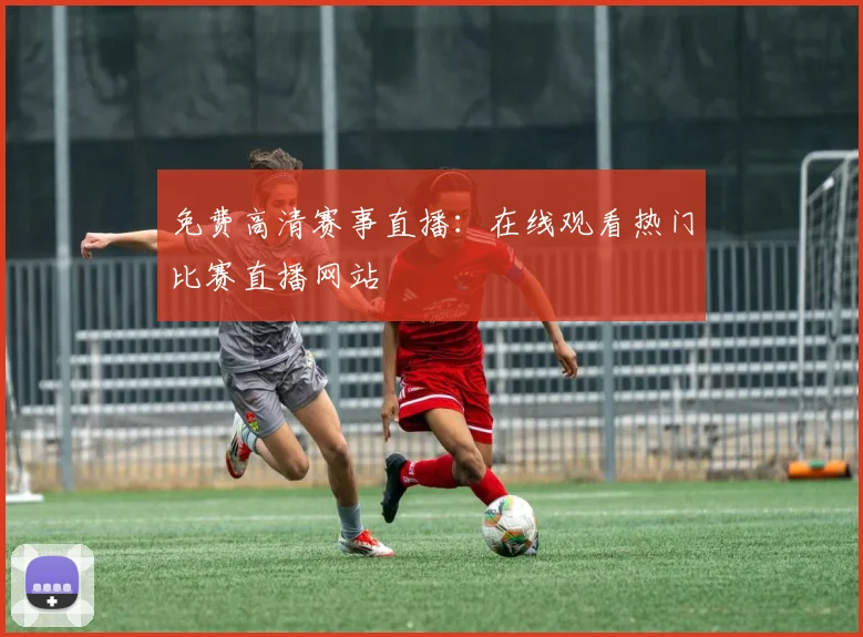 免费高清赛事直播:在线观看热门比赛直播网站