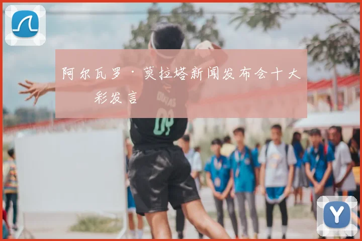 阿尔瓦罗·莫拉塔新闻发布会十大精彩发言