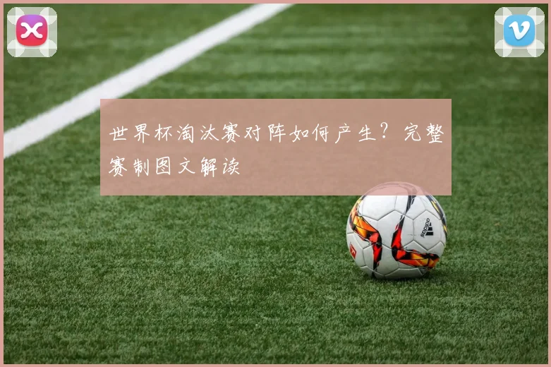 世界杯淘汰赛对阵如何产生？完整赛制图文解读