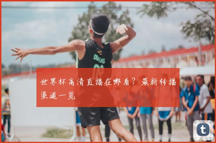 世界杯高清直播在哪看?最新转播渠道一览
