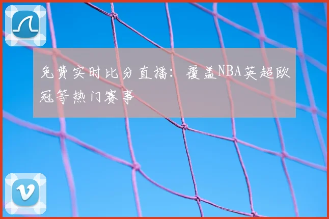免费实时比分直播:覆盖NBA英超欧冠等热门赛事