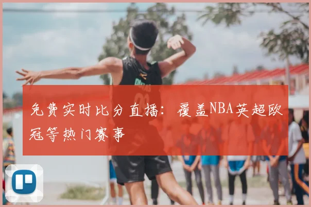 免费实时比分直播：覆盖NBA英超欧冠等热门赛事