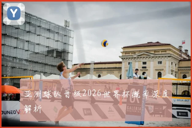 亚洲球队晋级2026世界杯概率深度解析