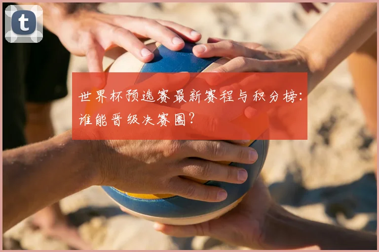 世界杯预选赛最新赛程与积分榜：谁能晋级决赛圈？