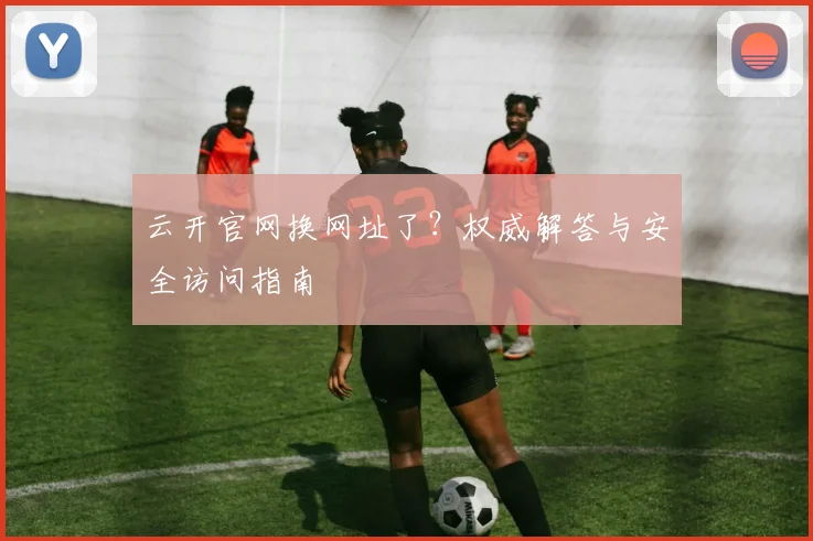 云开官网换网址了？权威解答与安全访问指南