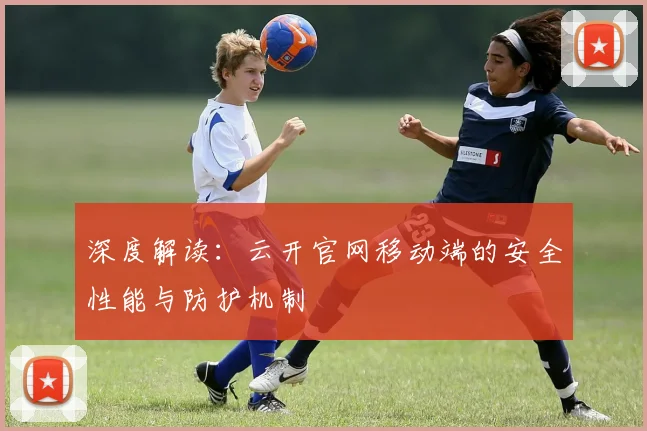 深度解读：云开官网移动端的安全性能与防护机制